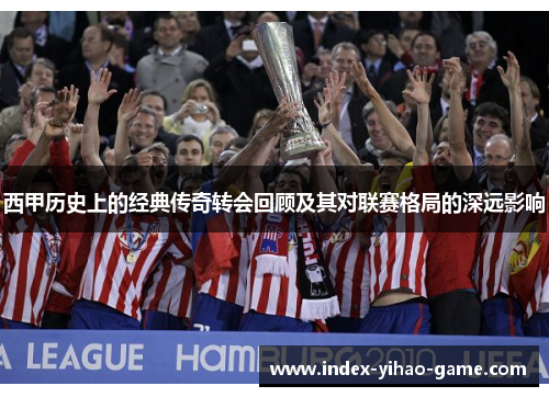 西甲历史上的经典传奇转会回顾及其对联赛格局的深远影响