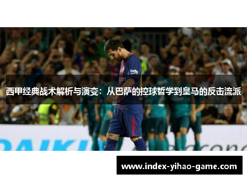西甲经典战术解析与演变：从巴萨的控球哲学到皇马的反击流派
