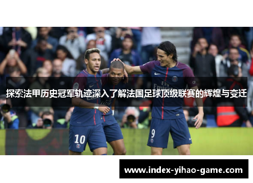 探索法甲历史冠军轨迹深入了解法国足球顶级联赛的辉煌与变迁