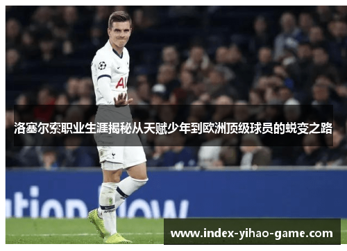 洛塞尔索职业生涯揭秘从天赋少年到欧洲顶级球员的蜕变之路 洛塞尔索职业生涯揭秘从天赋少年到欧洲顶级球员的蜕变之路