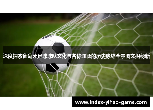 深度探索葡萄牙足球球队文化与名称渊源的历史脉络全景图文揭秘新 深度探索葡萄牙足球球队文化与名称渊源的历史脉络全景图文揭秘新