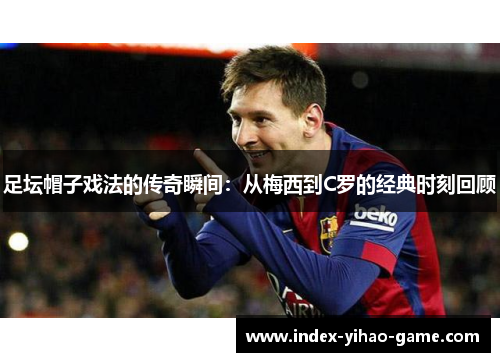 足坛帽子戏法的传奇瞬间:从梅西到C罗的经典时刻回顾 足坛帽子戏法的传奇瞬间:从梅西到C罗的经典时刻回顾