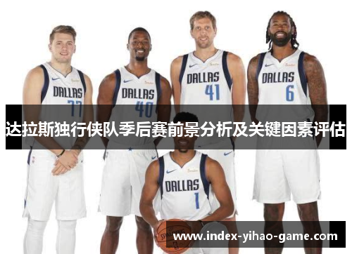 达拉斯独行侠队季后赛前景分析及关键因素评估 达拉斯独行侠队季后赛前景分析及关键因素评估