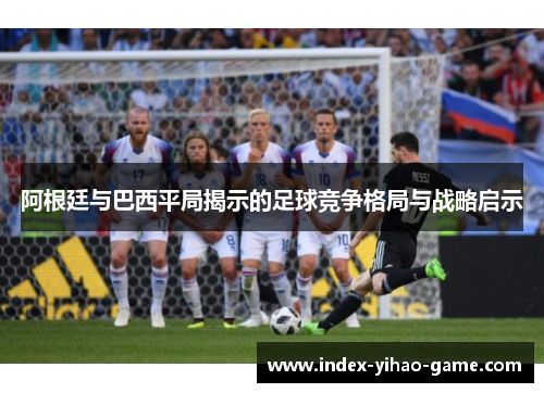 阿根廷与巴西平局揭示的足球竞争格局与战略启示 阿根廷与巴西平局揭示的足球竞争格局与战略启示