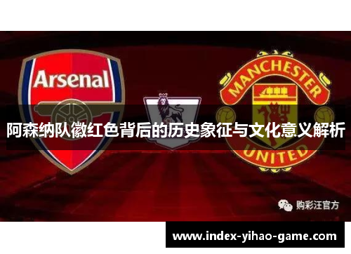 阿森纳队徽红色背后的历史象征与文化意义解析