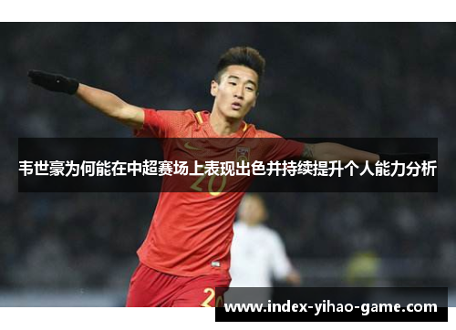 韦世豪为何能在中超赛场上表现出色并持续提升个人能力分析 韦世豪为何能在中超赛场上表现出色并持续提升个人能力分析