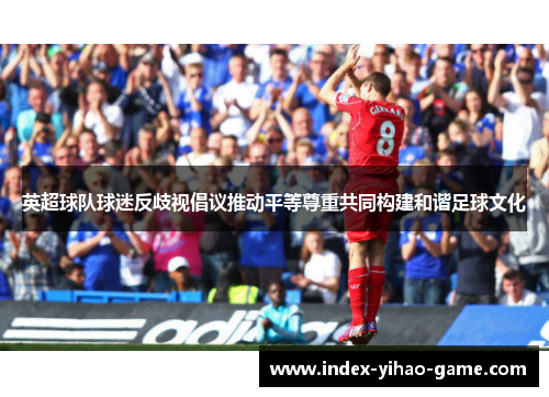 英超球队球迷反歧视倡议推动平等尊重共同构建和谐足球文化