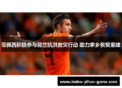 范佩西积极参与荷兰抗洪救灾行动 助力家乡恢复重建