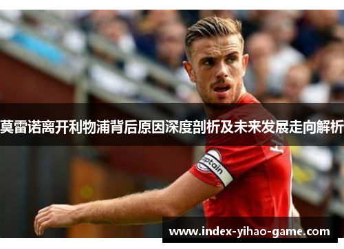 莫雷诺离开利物浦背后原因深度剖析及未来发展走向解析