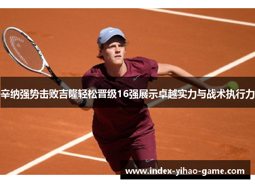 辛纳强势击败吉隆轻松晋级16强展示卓越实力与战术执行力