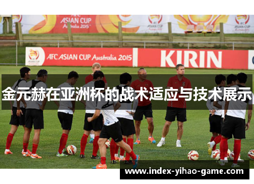 金元赫在亚洲杯的战术适应与技术展示