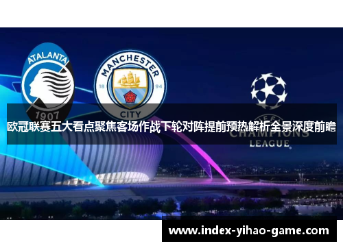 欧冠联赛五大看点聚焦客场作战下轮对阵提前预热解析全景深度前瞻