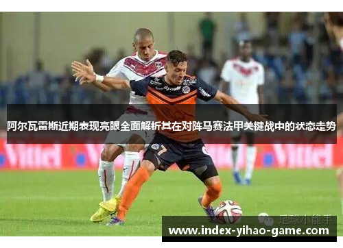 阿尔瓦雷斯近期表现亮眼全面解析其在对阵马赛法甲关键战中的状态走势