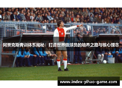 阿贾克斯青训体系揭秘：打造世界级球员的培养之路与核心理念