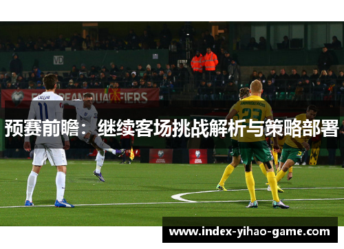 预赛前瞻：继续客场挑战解析与策略部署